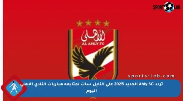 تردد Ahly SC الجديد 2025 على النايل سات لمتابعة مباريات النادي الأهلي اليوم